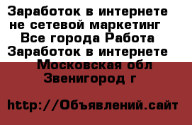 Заработок в интернете , не сетевой маркетинг  - Все города Работа » Заработок в интернете   . Московская обл.,Звенигород г.